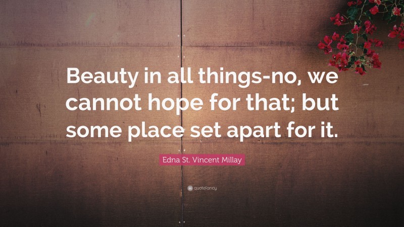 Edna St. Vincent Millay Quote: “Beauty in all things-no, we cannot hope for that; but some place set apart for it.”