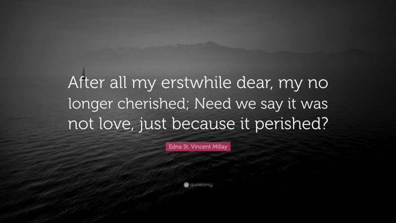Edna St. Vincent Millay Quote: “After all my erstwhile dear, my no longer cherished; Need we say it was not love, just because it perished?”