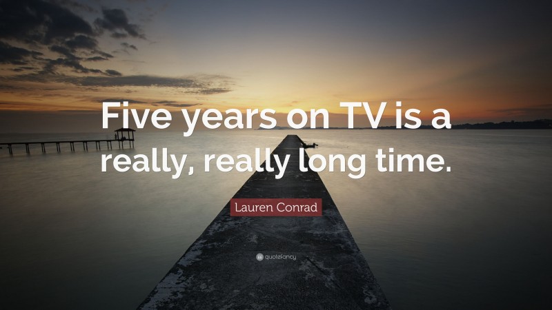 Lauren Conrad Quote: “Five years on TV is a really, really long time.”