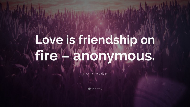 Susan Sontag Quote: “Love is friendship on fire – anonymous.”