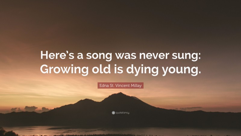 Edna St. Vincent Millay Quote: “Here’s a song was never sung: Growing old is dying young.”