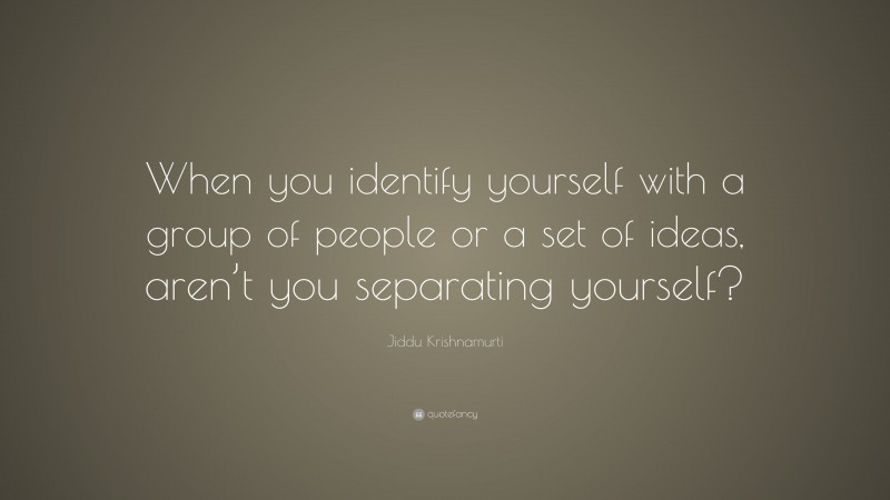 Jiddu Krishnamurti Quote: “When you identify yourself with a group of people or a set of ideas, aren’t you separating yourself?”