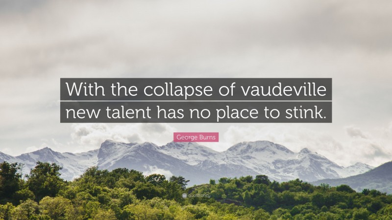 George Burns Quote: “With the collapse of vaudeville new talent has no place to stink.”