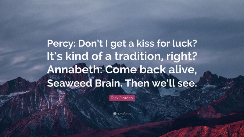 Rick Riordan Quote: “Percy: Don’t I get a kiss for luck? It’s kind of a tradition, right? Annabeth: Come back alive, Seaweed Brain. Then we’ll see.”