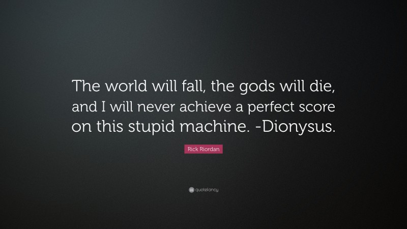 Rick Riordan Quote: “The world will fall, the gods will die, and I will never achieve a perfect score on this stupid machine. -Dionysus.”