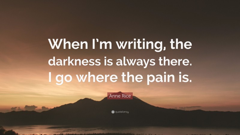 Anne Rice Quote: “When I’m writing, the darkness is always there. I go where the pain is.”