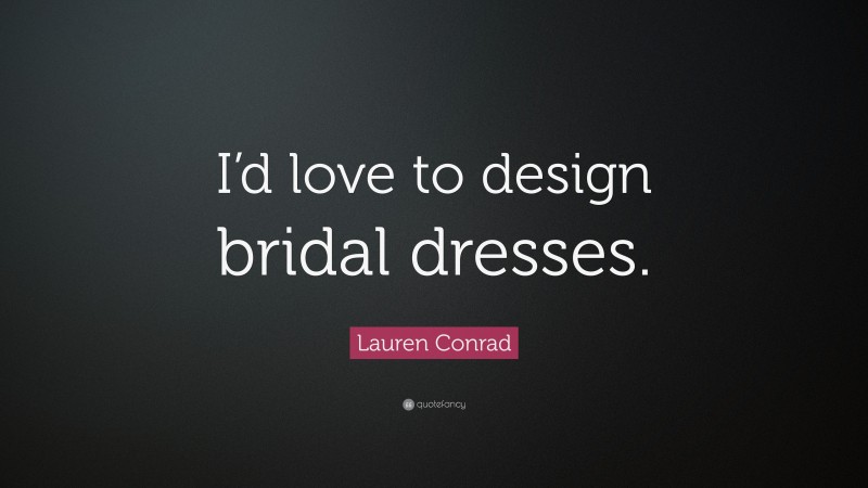 Lauren Conrad Quote: “I’d love to design bridal dresses.”