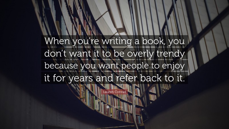 Lauren Conrad Quote: “When you’re writing a book, you don’t want it to be overly trendy because you want people to enjoy it for years and refer back to it.”