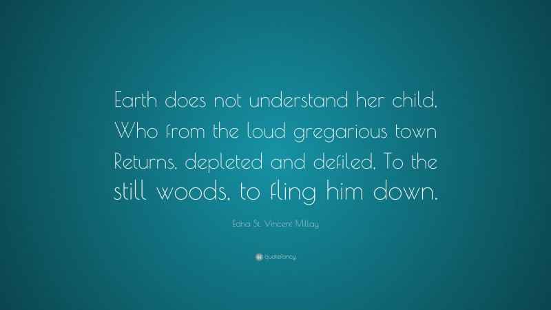 Edna St. Vincent Millay Quote: “Earth does not understand her child, Who from the loud gregarious town Returns, depleted and defiled, To the still woods, to fling him down.”
