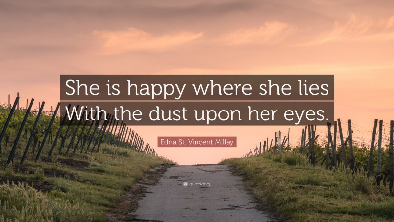 Edna St. Vincent Millay Quote: “She is happy where she lies With the dust upon her eyes.”