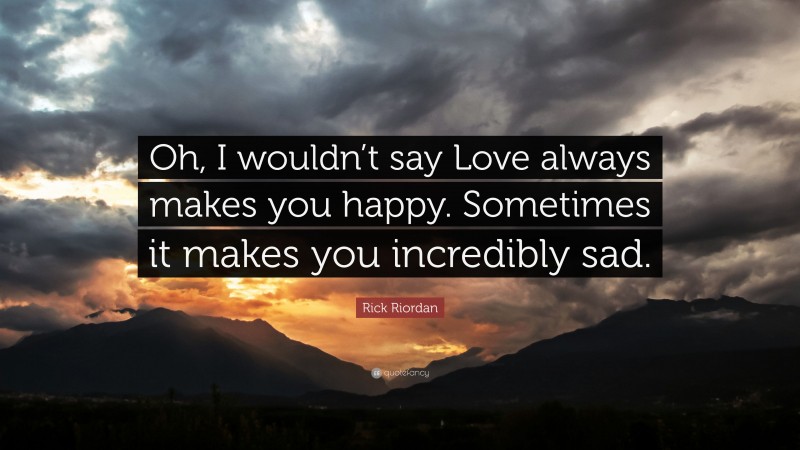 Rick Riordan Quote: “Oh, I wouldn’t say Love always makes you happy. Sometimes it makes you incredibly sad.”