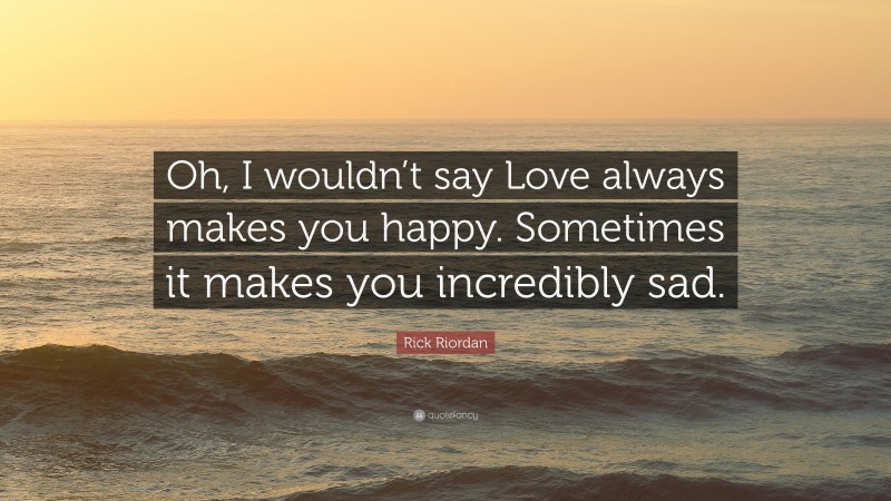 Rick Riordan Quote: “Oh, I wouldn’t say Love always makes you happy. Sometimes it makes you incredibly sad.”