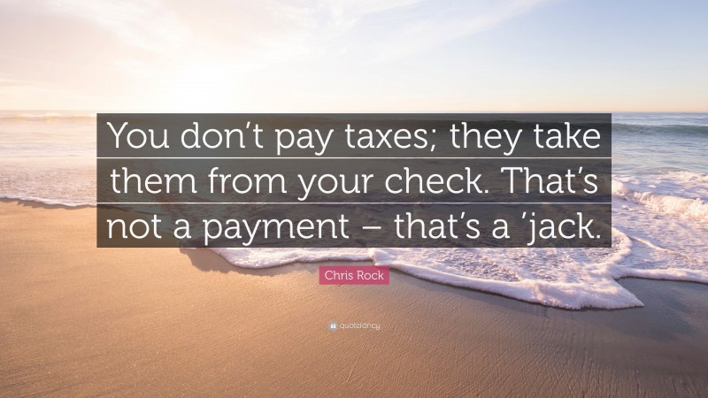 Chris Rock Quote: “You don’t pay taxes; they take them from your check. That’s not a payment – that’s a ’jack.”
