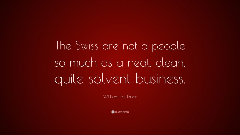 William Faulkner Quote: “The Swiss are not a people so much as a neat, clean, quite solvent business.”