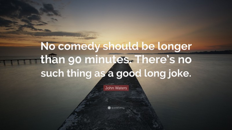 John Waters Quote: “No comedy should be longer than 90 minutes. There’s no such thing as a good long joke.”