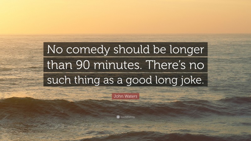 John Waters Quote: “No comedy should be longer than 90 minutes. There’s no such thing as a good long joke.”