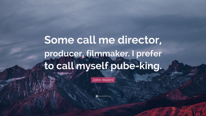 John Waters Quote: “Some call me director, producer, filmmaker. I prefer to call myself pube-king.”