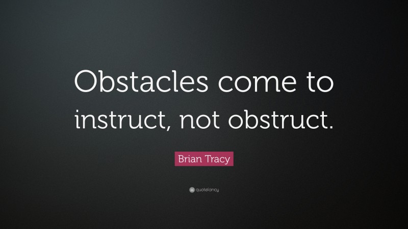 Brian Tracy Quote: “Obstacles come to instruct, not obstruct.”