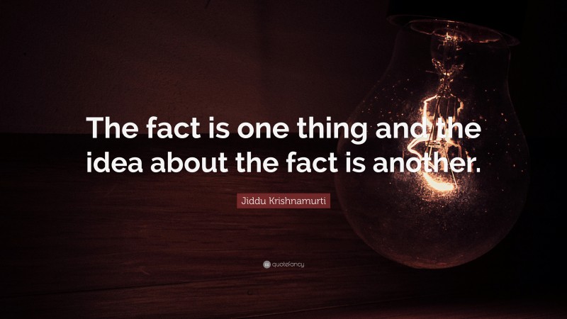 Jiddu Krishnamurti Quote: “The fact is one thing and the idea about the fact is another.”