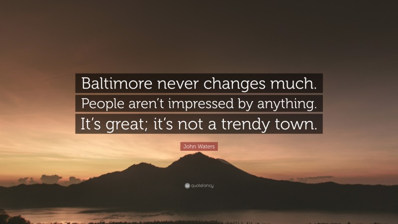 John Waters Quote: “Baltimore never changes much. People aren’t impressed by anything. It’s great; it’s not a trendy town.”
