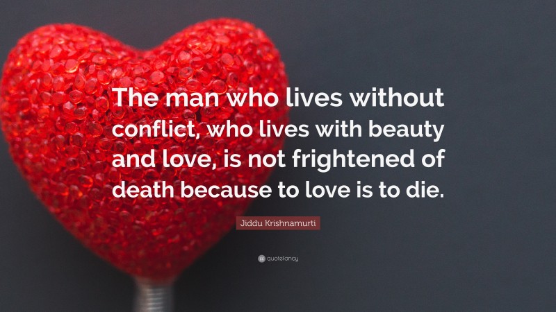 Jiddu Krishnamurti Quote: “The man who lives without conflict, who lives with beauty and love, is not frightened of death because to love is to die.”