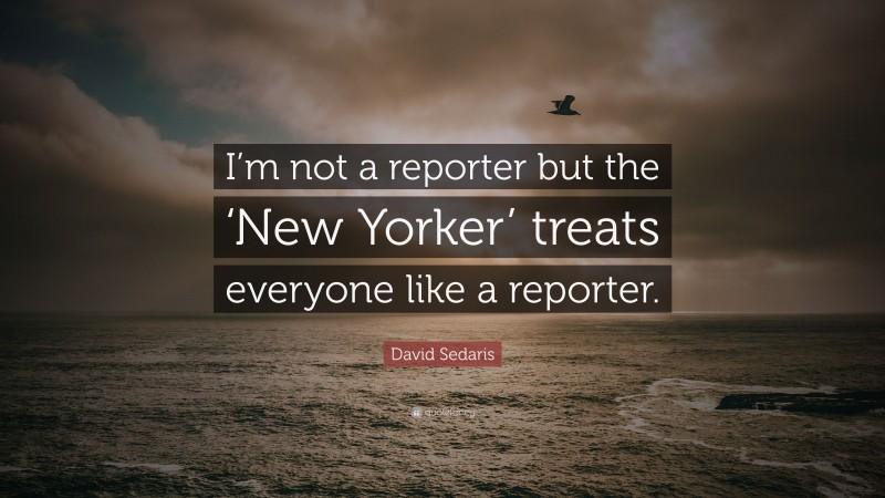 David Sedaris Quote: “I’m not a reporter but the ‘New Yorker’ treats everyone like a reporter.”