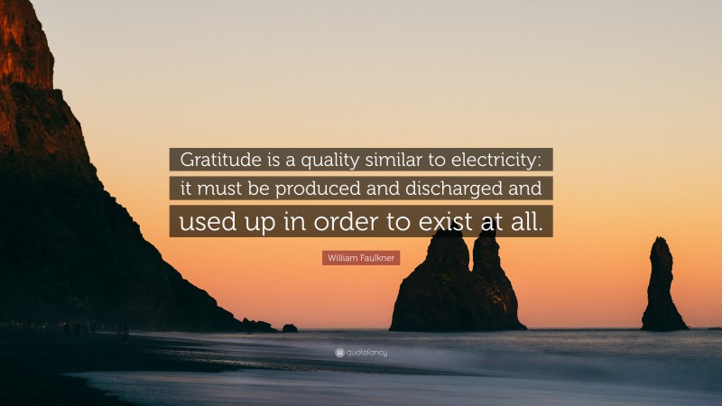 William Faulkner Quote: “Gratitude is a quality similar to electricity: it must be produced and discharged and used up in order to exist at all.”
