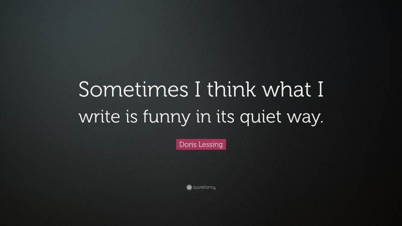Doris Lessing Quote: “Sometimes I think what I write is funny in its quiet way.”