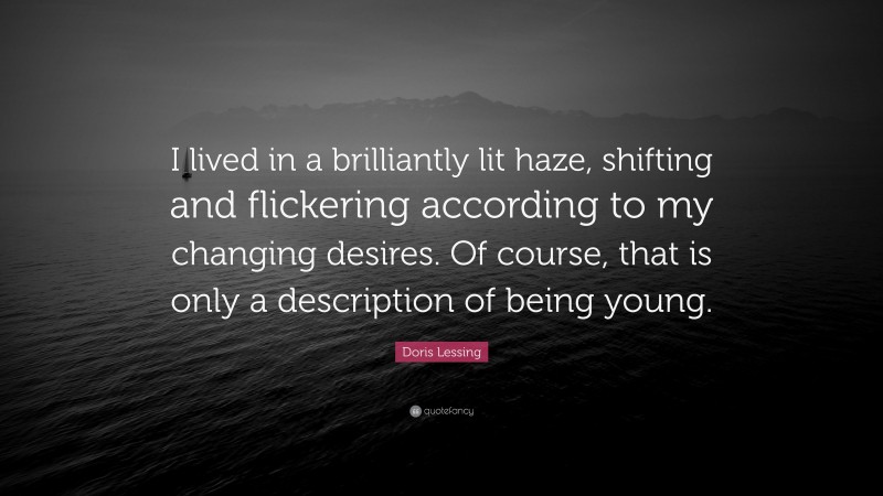 Doris Lessing Quote: “I lived in a brilliantly lit haze, shifting and flickering according to my changing desires. Of course, that is only a description of being young.”