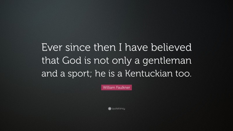 William Faulkner Quote: “Ever since then I have believed that God is not only a gentleman and a sport; he is a Kentuckian too.”
