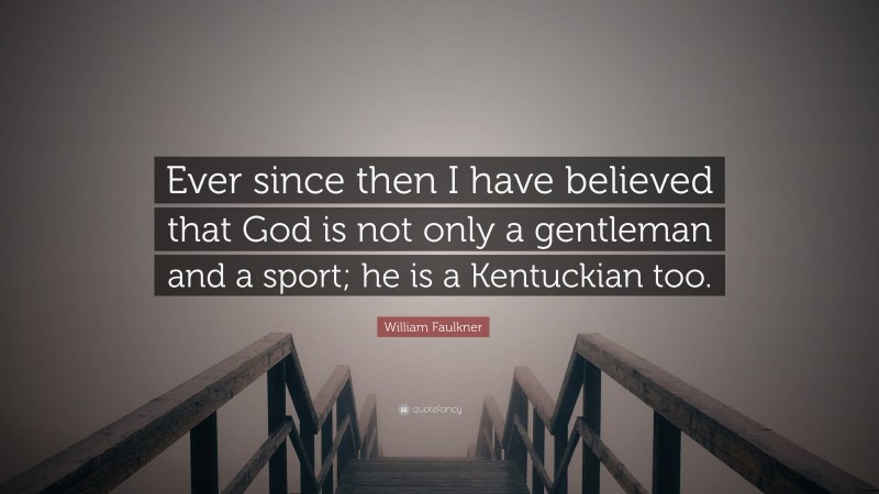 William Faulkner Quote: “Ever since then I have believed that God is not only a gentleman and a sport; he is a Kentuckian too.”