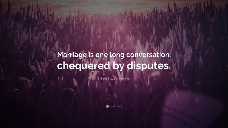Robert Louis Stevenson Quote: “Marriage is one long conversation, chequered by disputes.”