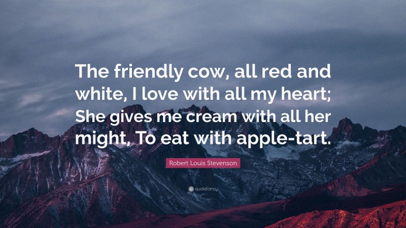 Robert Louis Stevenson Quote: “The friendly cow, all red and white, I love with all my heart; She gives me cream with all her might, To eat with apple-tart.”