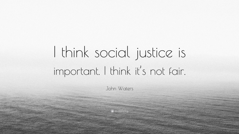 John Waters Quote: “I think social justice is important. I think it’s not fair.”