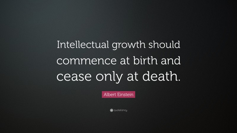 Albert Einstein Quote: “Intellectual growth should commence at birth and cease only at death.”