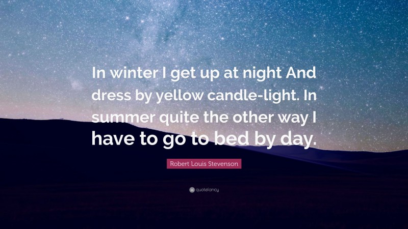 Robert Louis Stevenson Quote: “In winter I get up at night And dress by yellow candle-light. In summer quite the other way I have to go to bed by day.”