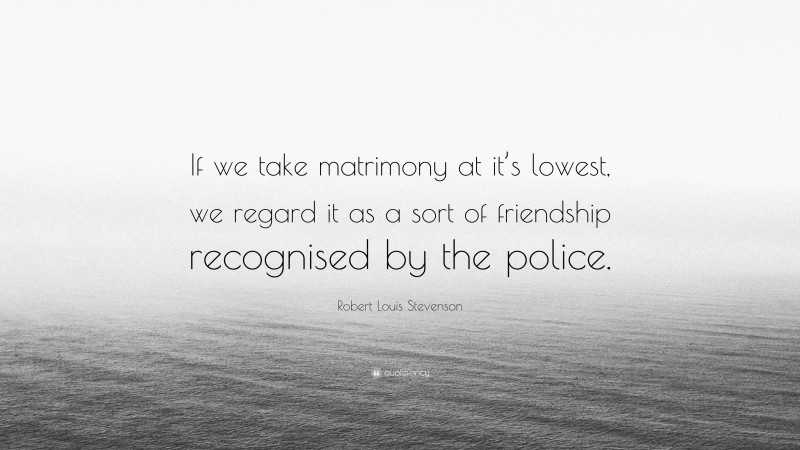 Robert Louis Stevenson Quote: “If we take matrimony at it’s lowest, we regard it as a sort of friendship recognised by the police.”