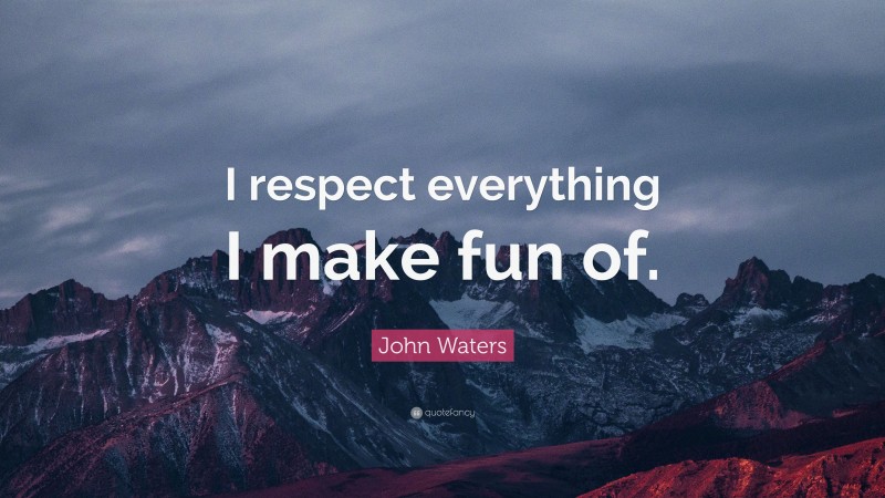 John Waters Quote: “I respect everything I make fun of.”