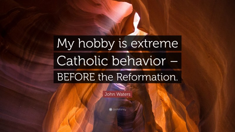 John Waters Quote: “My hobby is extreme Catholic behavior – BEFORE the Reformation.”