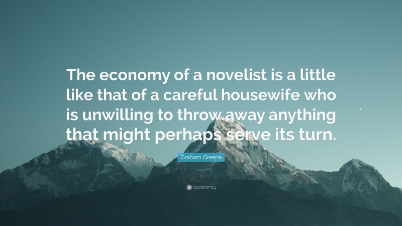 Graham Greene Quote: “The economy of a novelist is a little like that of a careful housewife who is unwilling to throw away anything that might perhaps serve its turn.”