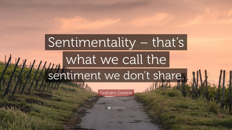 Graham Greene Quote: “Sentimentality – that’s what we call the sentiment we don’t share.”
