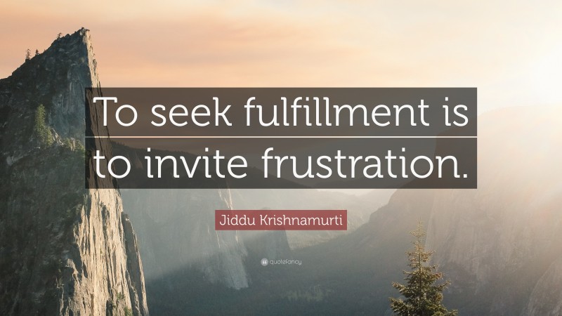 Jiddu Krishnamurti Quote: “To seek fulfillment is to invite frustration.”