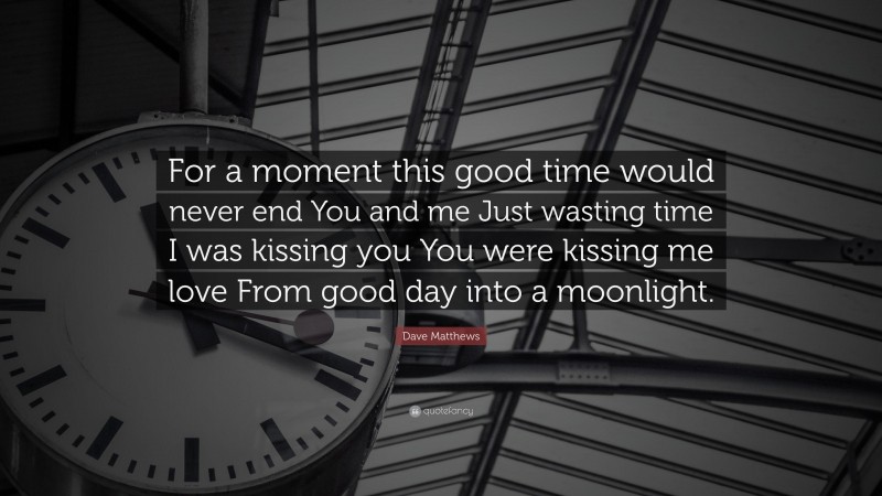 Dave Matthews Quote: “For a moment this good time would never end You and me Just wasting time I was kissing you You were kissing me love From good day into a moonlight.”