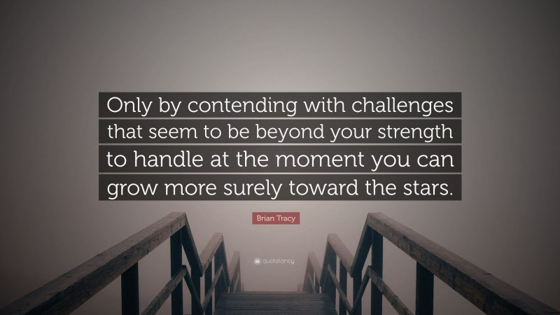 Brian Tracy Quote: “Only by contending with challenges that seem to be beyond your strength to handle at the moment you can grow more surely toward the stars.”