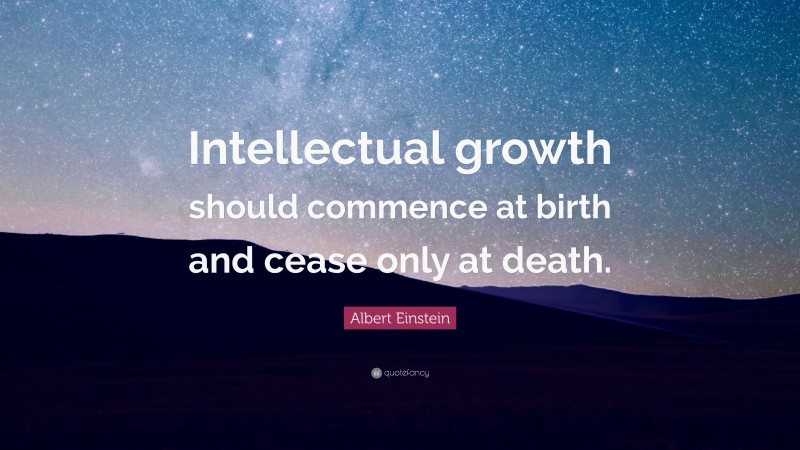 Albert Einstein Quote: “Intellectual growth should commence at birth and cease only at death.”