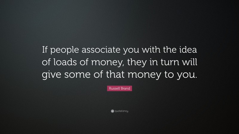 Russell Brand Quote: “If people associate you with the idea of loads of money, they in turn will give some of that money to you.”