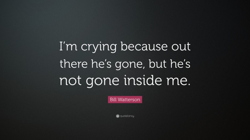 Bill Watterson Quote: “I’m crying because out there he’s gone, but he’s not gone inside me.”