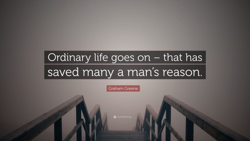 Graham Greene Quote: “Ordinary life goes on – that has saved many a man’s reason.”