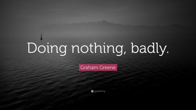 Graham Greene Quote: “Doing nothing, badly.”