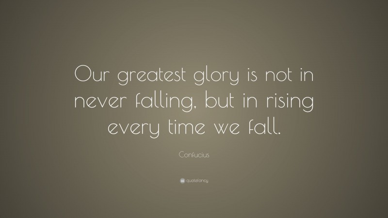 Confucius Quote: “Our greatest glory is not in never falling, but in rising every time we fall.”